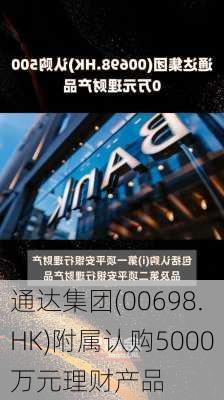 通达集团(00698.HK)附属认购5000万元理财产品