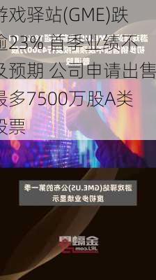 游戏驿站(GME)跌逾23% 首季业绩不及预期 公司申请出售最多7500万股A类股票