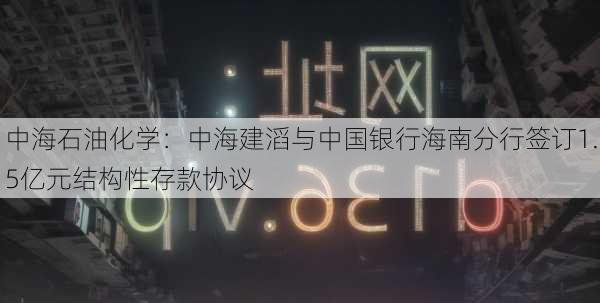 中海石油化学：中海建滔与中国银行海南分行签订1.5亿元结构性存款协议