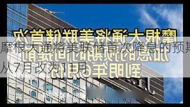 摩根大通将美联储首次降息的预期从7月改为11月