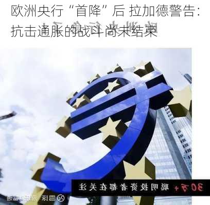 欧洲央行“首降”后 拉加德警告：抗击通胀的战斗尚未结束