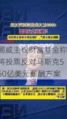 挪威主权财富基金称将投票反对马斯克560亿美元薪酬方案