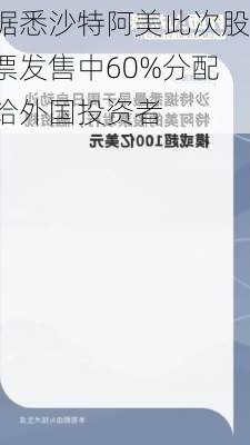 据悉沙特阿美此次股票发售中60%分配给外国投资者