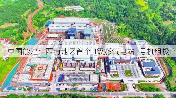 中国能建：西南地区首个H级燃气电站1号机组投产