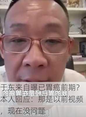 于东来自曝已胃癌前期？本人回应：那是以前视频，现在没问题