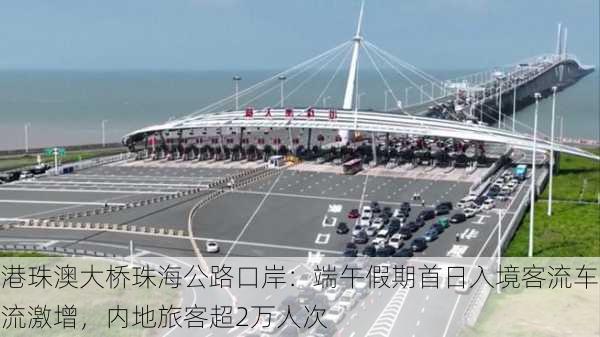 港珠澳大桥珠海公路口岸：端午假期首日入境客流车流激增，内地旅客超2万人次