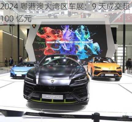 2024 粤港澳大湾区车展：9 天成交超 100 亿元