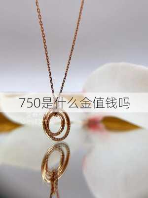 750是什么金值钱吗