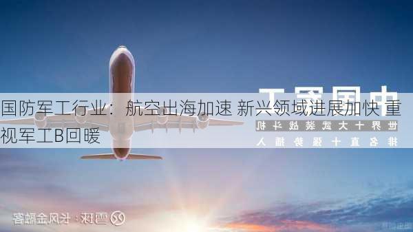 国防军工行业：航空出海加速 新兴领域进展加快 重视军工Β回暖