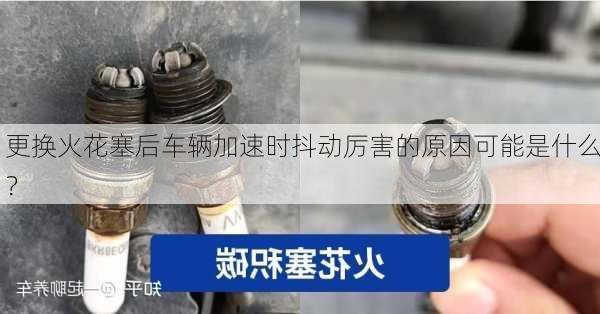 更换火花塞后车辆加速时抖动厉害的原因可能是什么？