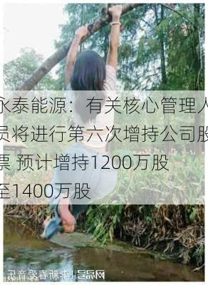 永泰能源：有关核心管理人员将进行第六次增持公司股票 预计增持1200万股至1400万股