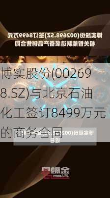 博实股份(002698.SZ)与北京石油化工签订8499万元的商务合同