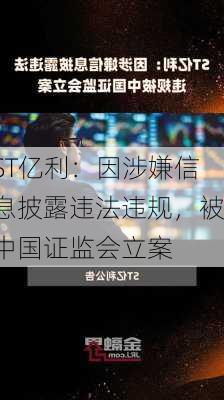 ST亿利：因涉嫌信息披露违法违规，被中国证监会立案