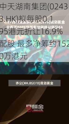 中天湖南集团(02433.HK)拟每股0.195港元折让16.9%配股 最多净筹约1520万港元