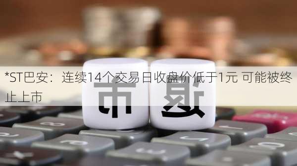 *ST巴安：连续14个交易日收盘价低于1元 可能被终止上市