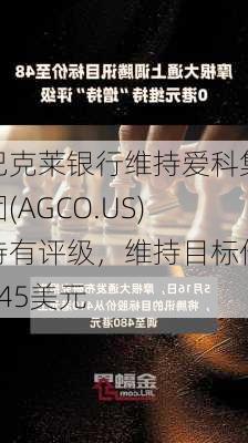 巴克莱银行维持爱科集团(AGCO.US)持有评级，维持目标价145美元