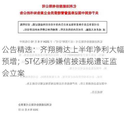 公告精选：齐翔腾达上半年净利大幅预增；ST亿利涉嫌信披违规遭证监会立案