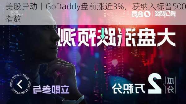 美股异动丨GoDaddy盘前涨近3%，获纳入标普500指数