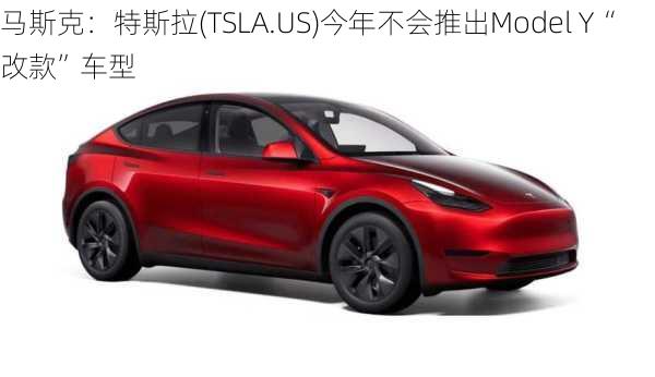 马斯克：特斯拉(TSLA.US)今年不会推出Model Y“改款”车型