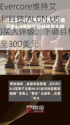 Evercore维持艾利科技(ALGN.US)买入评级，下调目标价至300美元