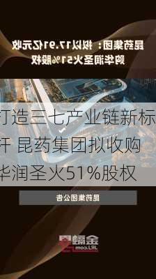 打造三七产业链新标杆 昆药集团拟收购华润圣火51%股权