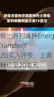 摩根士丹利维持Energy Transfer(ET.US)买入评级，上调目标价至20美元