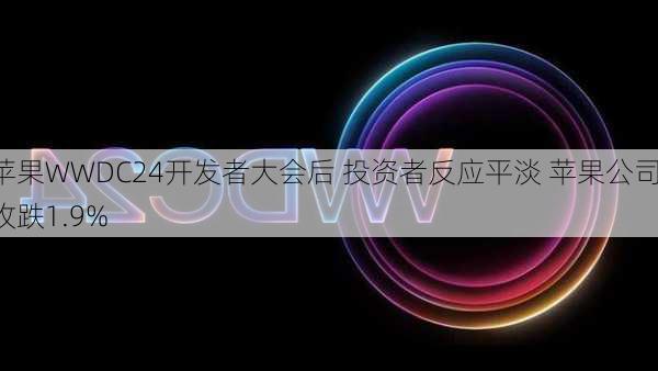 苹果WWDC24开发者大会后 投资者反应平淡 苹果公司收跌1.9%