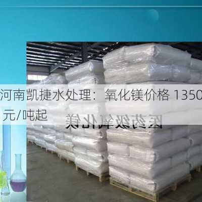 河南凯捷水处理：氧化镁价格 1350 元/吨起