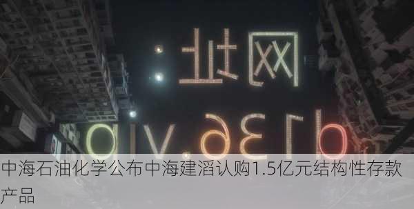 中海石油化学公布中海建滔认购1.5亿元结构性存款产品