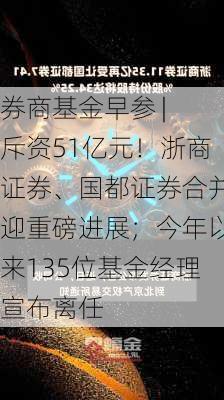 券商基金早参 | 斥资51亿元！浙商证券、国都证券合并迎重磅进展；今年以来135位基金经理宣布离任