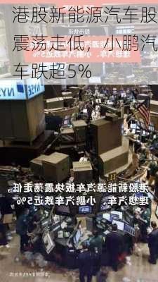 港股新能源汽车股震荡走低，小鹏汽车跌超5%