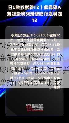 A股异动 | 南京商旅盘初涨停 拟全资收购黄埔大酒店并增持南商运营股权