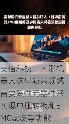 美信科技：人形机器人这些新兴领域需要磁性元器件来实现电压转换和EMC滤波等功能