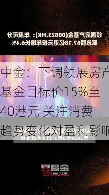 中金：下调领展房产基金目标价15%至40港元 关注消费趋势变化对盈利影响