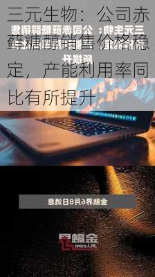 三元生物：公司赤藓糖醇销售价格稳定，产能利用率同比有所提升