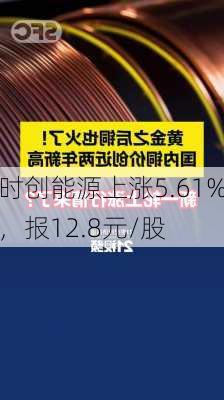 时创能源上涨5.61%，报12.8元/股