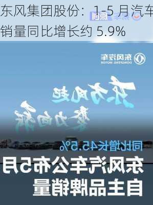 东风集团股份：1-5 月汽车销量同比增长约 5.9%