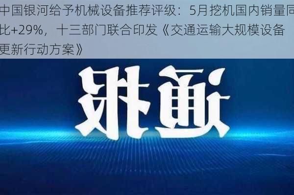 中国银河给予机械设备推荐评级：5月挖机国内销量同比+29%，十三部门联合印发《交通运输大规模设备更新行动方案》