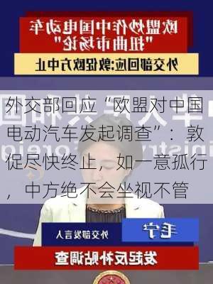 外交部回应“欧盟对中国电动汽车发起调查”：敦促尽快终止，如一意孤行，中方绝不会坐视不管