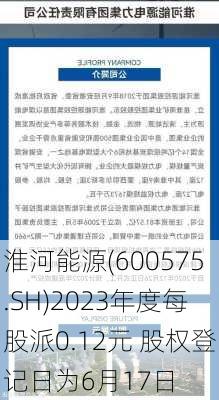 淮河能源(600575.SH)2023年度每股派0.12元 股权登记日为6月17日