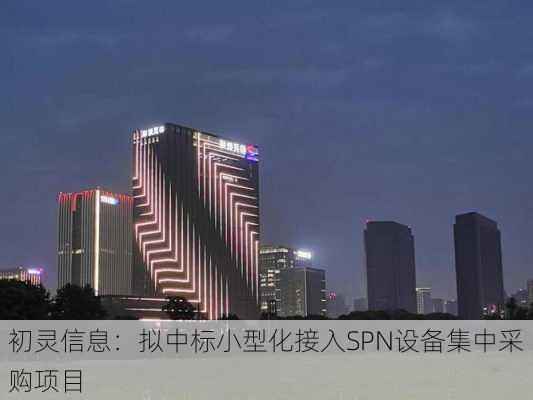 初灵信息：拟中标小型化接入SPN设备集中采购项目