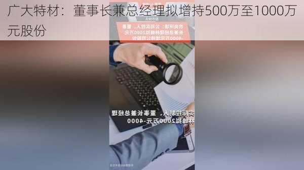 广大特材：董事长兼总经理拟增持500万至1000万元股份