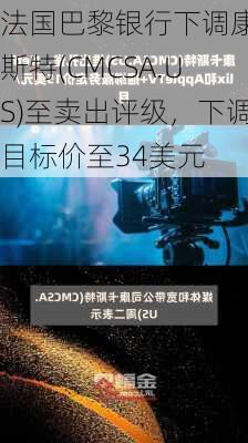 法国巴黎银行下调康卡斯特(CMCSA.US)至卖出评级，下调目标价至34美元