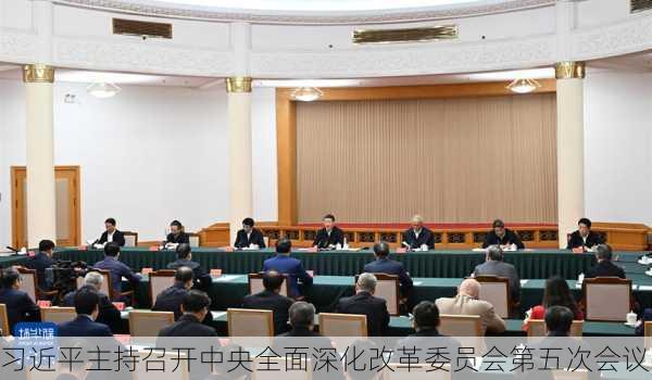 习近平主持召开中央全面深化改革委员会第五次会议