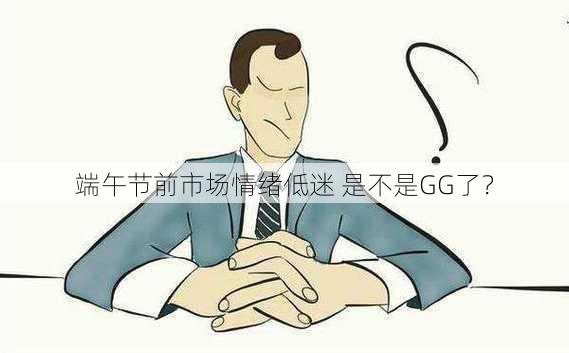 端午节前市场情绪低迷 是不是GG了？