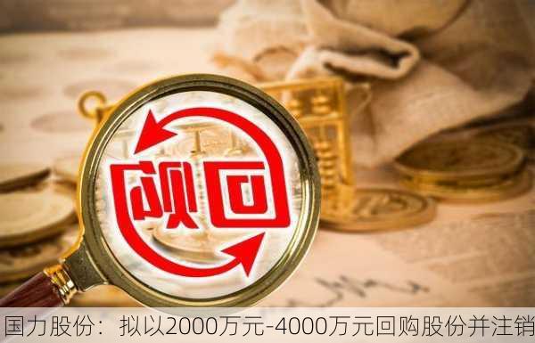 国力股份：拟以2000万元-4000万元回购股份并注销