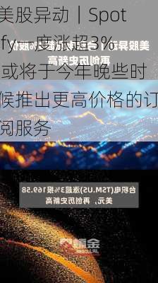 美股异动｜Spotify一度涨超3% 或将于今年晚些时候推出更高价格的订阅服务