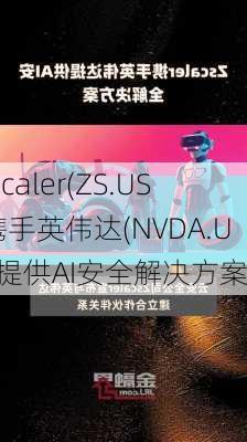 Zscaler(ZS.US)携手英伟达(NVDA.US)提供AI安全解决方案