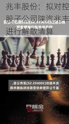 兆丰股份：拟对控股子公司陕汽兆丰进行解散清算