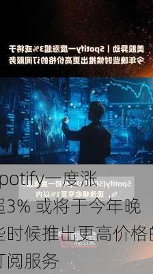 Spotify一度涨超3% 或将于今年晚些时候推出更高价格的订阅服务